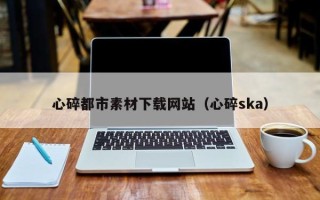 荆州心碎都市素材下载网站（心碎ska）